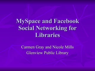 MySpace and Facebook Social Networking for Libraries Carmen Gray and Nicole Mills Glenview Public Library 