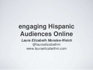 engaging Hispanic
Audiences Online
Laura Elizabeth Morales-Welch
      @lauraelizabethm
   www.lauraelizabethm.com
 