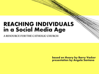 REACHING INDIVIDUALS
in a Social Media Age
A RESOURCE FOR THE CATHOLIC CHURCH




                              based on theory by Barry Vacker
                              presentation by Angela Santana
 