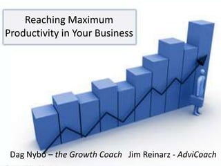 Reaching Maximum Productivity in Your Business Dag Nybo – the Growth Coach   Jim Reinarz - AdviCoach 