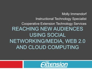 Molly Immendorf Instructional Technology Specialist Cooperative Extension Technology Services Reaching new audiences using Social Networking/Media, Web 2.0 and cloud Computing 