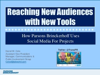 Reaching New Audiences
     with New Tools
              How Parsons Brinckerhoff Uses
                Social Media For Projects
                                Twitter: @TransPR
Darrel W. Cole
Assistant Vice President
Manager, Communications &
Public Involvement Group
Coled@pbworld.com
 
