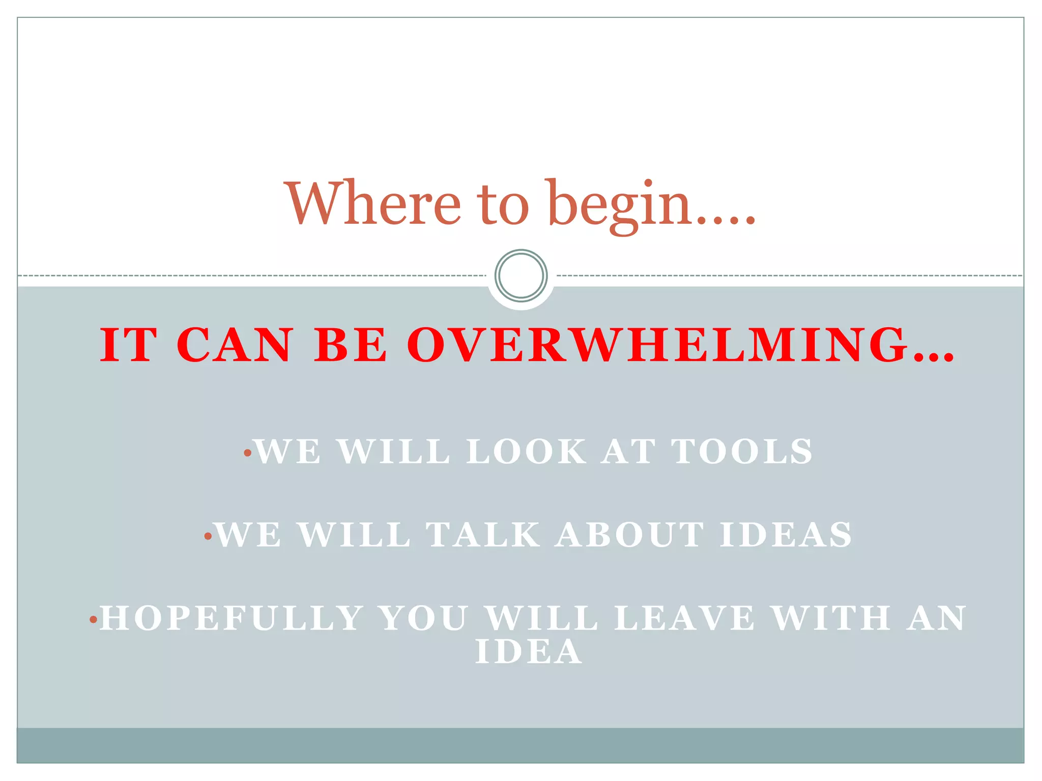 Where to begin….
IT CAN BE OVERWHELMING…
•WE WILL LOOK AT TOOLS
•WE WILL TALK ABOUT IDEAS
•HOPEFULLY YOU WILL LEAVE WITH AN
IDEA
 