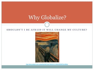 S H O U L D N ’ T I B E A F R A I D I T W I L L C H A N G E M Y C U L T U R E ?
Why Globalize?
http://blog.zajigirl.com/.a/6a00e54f81db27883301310fb23393970c-800wi
 