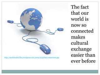 http://steeleheaded.files.wordpress.com/2009/04/global-connections.jpg
The fact
that our
world is
now so
connected
makes
cultural
exchange
easier than
ever before
 