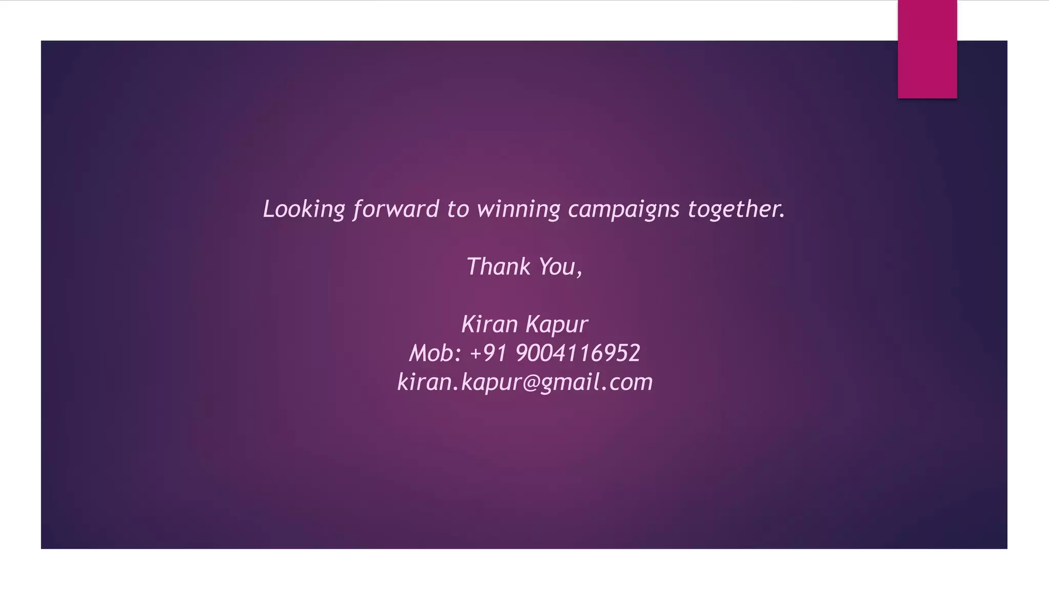 Looking forward to winning campaigns together.
Thank You,
Kiran Kapur
Mob: +91 9004116952
kiran.kapur@gmail.com
 