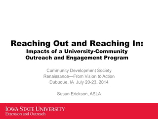 Reaching Out and Reaching In:
Impacts of a University-Community
Outreach and Engagement Program
Community Development Society
Renaissance—From Vision to Action
Dubuque, IA July 20-23, 2014
Susan Erickson, ASLA
 