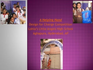 A Helping Hand
 Design for Change Competition
Lohia’s Little Angels High School
   Aghapura, Hyderabad, AP
 