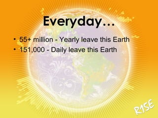 Everyday…
• 55+ million - Yearly leave this Earth
• 151,000 - Daily leave this Earth
 