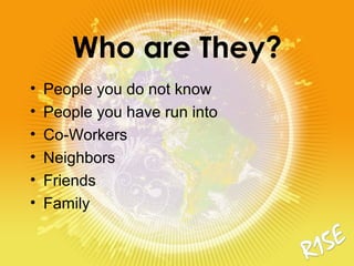 Who are They?
• People you do not know
• People you have run into
• Co-Workers
• Neighbors
• Friends
• Family
 