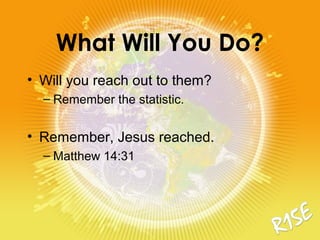 What Will You Do?
• Will you reach out to them?
– Remember the statistic.
• Remember, Jesus reached.
– Matthew 14:31
 