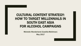 CULTURAL CONTENT STRATEGY:
HOW TO TARGET MILLENNIALS IN
SOUTH EAST ASIA
FOR ALCOHOL CAMPAIGNS
Michelle Wonderland (Castillo-Mohlman)
May 2017
 