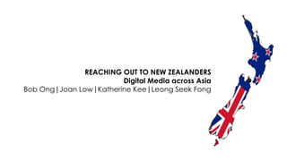 REACHING OUT TO NEW ZEALANDERS Digital Media across Asia Bob Ong|Joan Low|Katherine Kee|Leong Seek Fong 