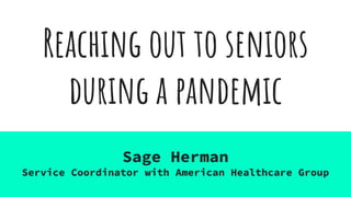 Reaching out to seniors
during a pandemic
Sage Herman
Service Coordinator with American Healthcare Group
 
