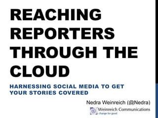 REACHING
REPORTERS
THROUGH THE
CLOUD
HARNESSING SOCIAL MEDIA TO GET
YOUR STORIES COVERED
Nedra Weinreich (@Nedra)
 