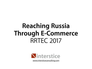 Reaching Russia
Through E-Commerce
RRTEC 2017
interstice
www.intersticeconsulting.com
 