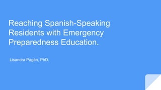 Reaching Spanish-Speaking
Residents with Emergency
Preparedness Education.
Lisandra Pagán, PhD.
 