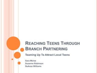 Reaching Teens Through Branch Partnering Teaming Up To Attract Local Teens  Sara Morse Suzanne Robinson DeAnza Williams 
