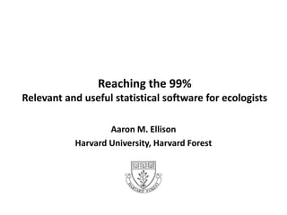 Reaching the 99%
Relevant and useful statistical software for ecologists
Aaron M. Ellison
Harvard University, Harvard Forest
 