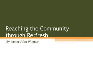 Reaching the Community
through Re:fresh
By Pastor John Wagner
 