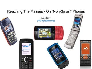 Reaching The Masses - On “Non-Smart” Phones
                   Alex Kerr
                phonepublish.org
 
