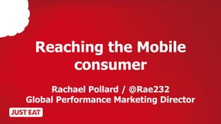Reaching the Mobile
consumer
Rachael Pollard / @Rae232
Global Performance Marketing Director
 