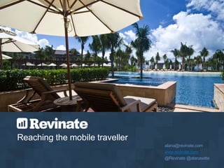 Reaching the mobile traveller 
alana@revinate.com 
www.revinate.com 
@Revinate @alanawitte 
 