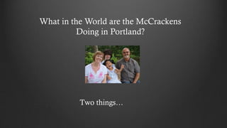 What in the World are the McCrackens
Doing in Portland?
Two things…
 