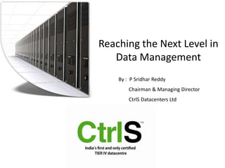 Reaching the Next Level in Data Management By :  P Sridhar Reddy         Chairman & Managing Director         CtrlS Datacenters Ltd 