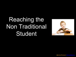 @AutismPodcast | MichaelBoll.me 
Reaching the 
Non Traditional 
Student 
 