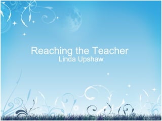 Reaching the Teacher  Linda Upshaw 