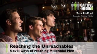 Reaching the Unreachables
Novel ways of reaching Millennial Men
Mark Melford
Founder, Captive Media
 