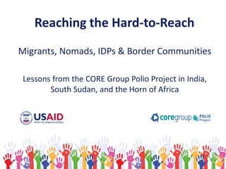 Reaching the Hard-to-Reach
Migrants, Nomads, IDPs & Border Communities
Lessons from the CORE Group Polio Project in India,
South Sudan, and the Horn of Africa
 