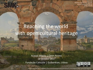 Reaching the world
with open cultural heritage
Merete Sanderhoff
slideshare.net/MereteSanderhoff
merete.sanderhoff@smk.dk
@MSanderhoff
C.W. Eckersberg (1783-1853), A View through Three of the North-Western Arches of the Third Storey of the Coliseum in Rome, 1815 or 1816. KMS3123
Acesso Aberto | Open Access
16 October 2017
Fundaςão Calouste | Gulbenkian, Lisboa
 
