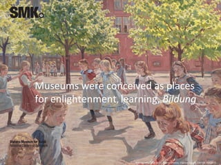 Museums were conceived as places
for enlightenment, learning, Bildung
Peter Hansen (1868-1928), Playing Children, Enghave ...