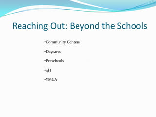 Reaching Out: Beyond the Schools
       •Community Centers

       •Daycares

       •Preschools

       •4H

       •YMCA
 
