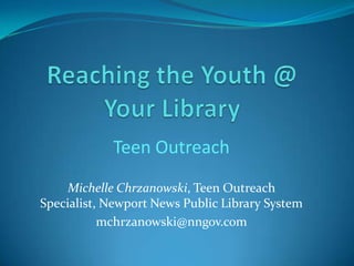 Teen Outreach
     Michelle Chrzanowski, Teen Outreach
Specialist, Newport News Public Library System
           mchrzanowski@nngov.com
 