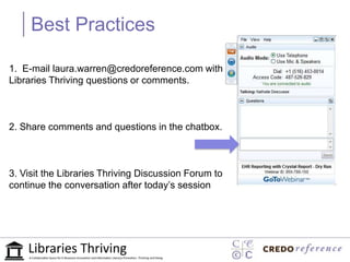 Best Practices

1. E-mail laura.warren@credoreference.com with
Libraries Thriving questions or comments.



2. Share comments and questions in the chatbox.



3. Visit the Libraries Thriving Discussion Forum to
continue the conversation after today’s session
 