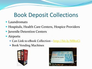 Book Deposit Collections
 Laundromats
 Hospitals, Health Care Centers, Hospice Providers
 Juvenile Detention Centers
 Airports
    Can Link to eBook Collection - http://bit.ly/MBtzCi
    Book Vending Machines
 