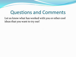 Questions and Comments
Let us know what has worked with you or other cool
ideas that you want to try out!
 