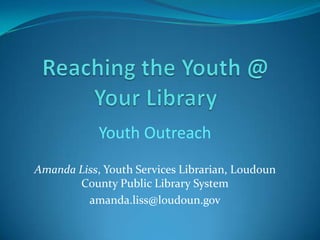 Youth Outreach
Amanda Liss, Youth Services Librarian, Loudoun
       County Public Library System
         amanda.liss@loudoun.gov
 