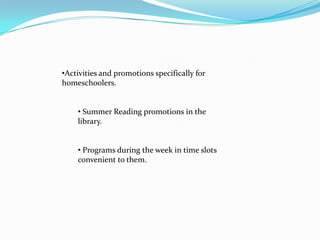 •Activities and promotions specifically for
homeschoolers.


    • Summer Reading promotions in the
    library.


    • Programs during the week in time slots
    convenient to them.
 