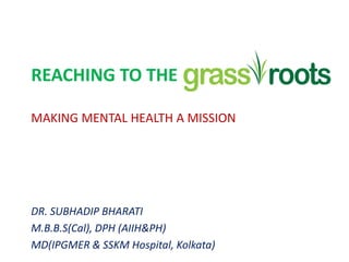 REACHING TO THE
MAKING MENTAL HEALTH A MISSION
DR. SUBHADIP BHARATI
M.B.B.S(Cal), DPH (AIIH&PH)
MD(IPGMER & SSKM Hospital, Kolkata)
 