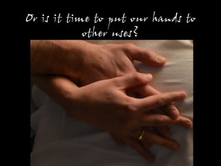 Or is it time to put our hands to
other uses?