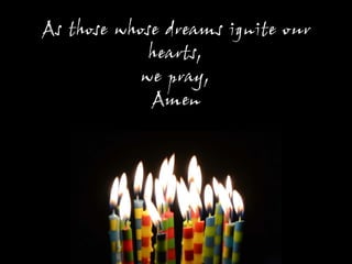 As those whose dreams ignite our
hearts,
we pray,
Amen