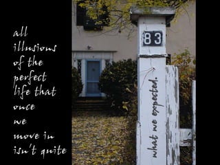 all
illusions
of the
perfect
what we expected.
life that
once
we
move in
isn’t quite