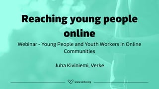 Reaching young people
online
Webinar - Young People and Youth Workers in Online
Communities
Juha Kiviniemi, Verke
 