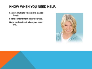 KNOW WHEN YOU NEED HELP.
Feature multiple voices (it’s a good
   thing).
Share content from other sources.
Get a professional when you need
   one.
 
