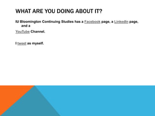 WHAT ARE YOU DOING ABOUT IT?
IU Bloomington Continuing Studies has a Facebook page, a LinkedIn page,
    and a
YouTube Channel.


I tweet as myself.
 