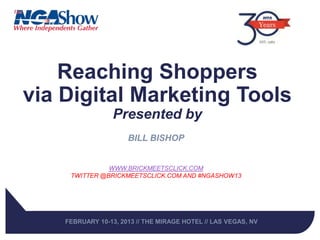 Reaching Shoppers
via Digital Marketing Tools
                  Presented by
                      BILL BISHOP


               WWW.BRICKMEETSCLICK.COM
     TWITTER @BRICKMEETSCLICK.COM AND #NGASHOW13




    FEBRUARY 10-13, 2013 // THE MIRAGE HOTEL // LAS VEGAS, NV
 